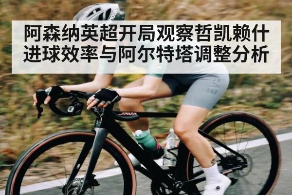 阿森纳英超开局观察哲凯赖什进球效率与阿尔特塔调整分析 - NineGames