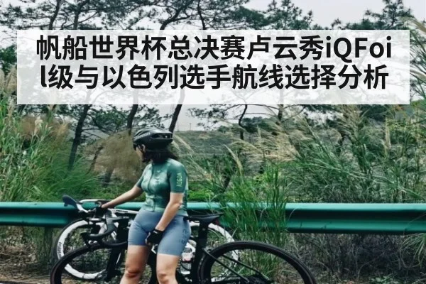 帆船世界杯总决赛卢云秀iQFoil级与以色列选手航线选择分析